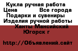 Кукла ручная работа › Цена ­ 1 800 - Все города Подарки и сувениры » Изделия ручной работы   . Ханты-Мансийский,Югорск г.